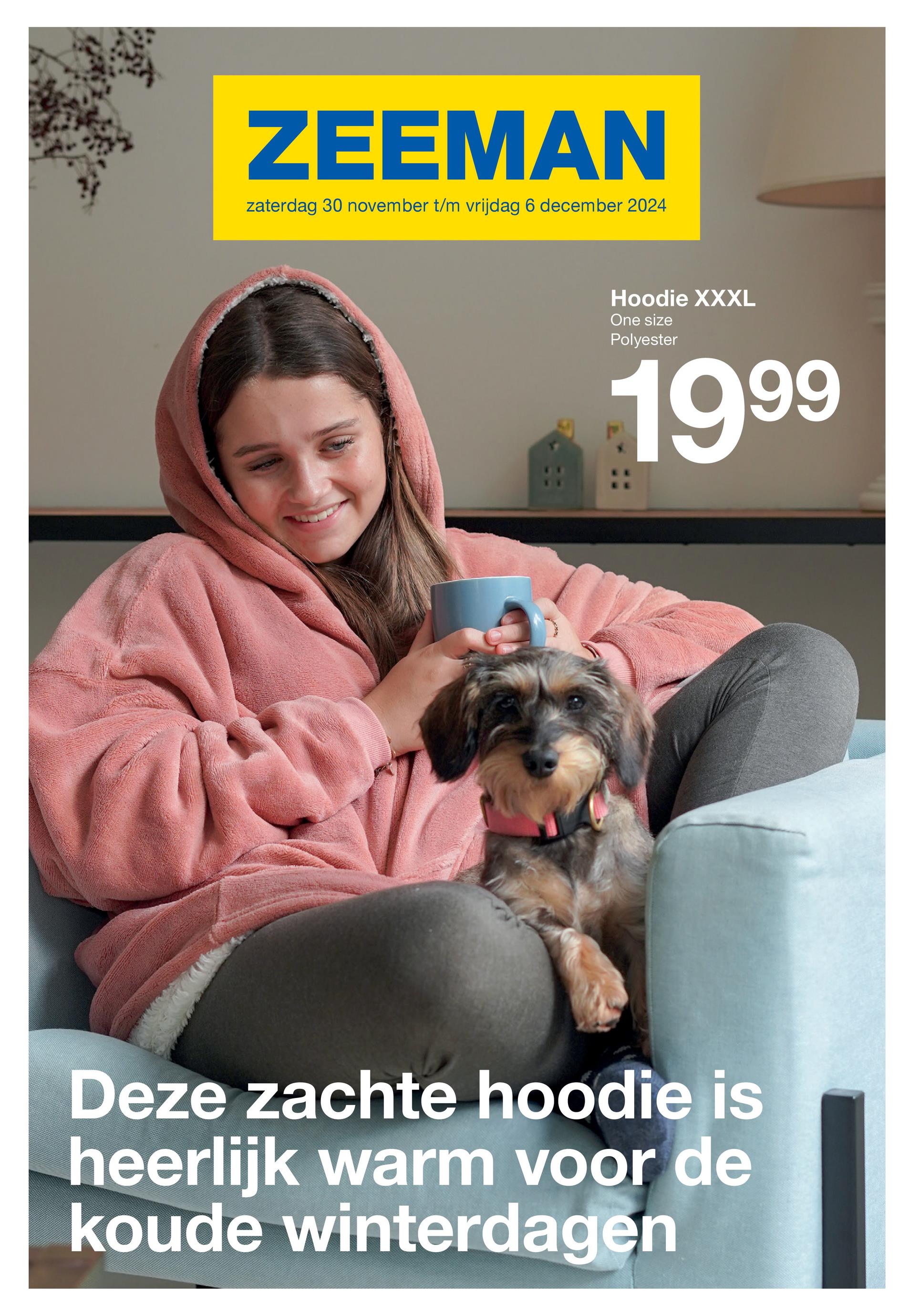 ZEEMAN
zaterdag 30 november t/m vrijdag 6 december 2024
Hoodie XXXL
One size
Polyester
1999
Deze zachte hoodie is
heerlijk warm voor de
koude winterdagen