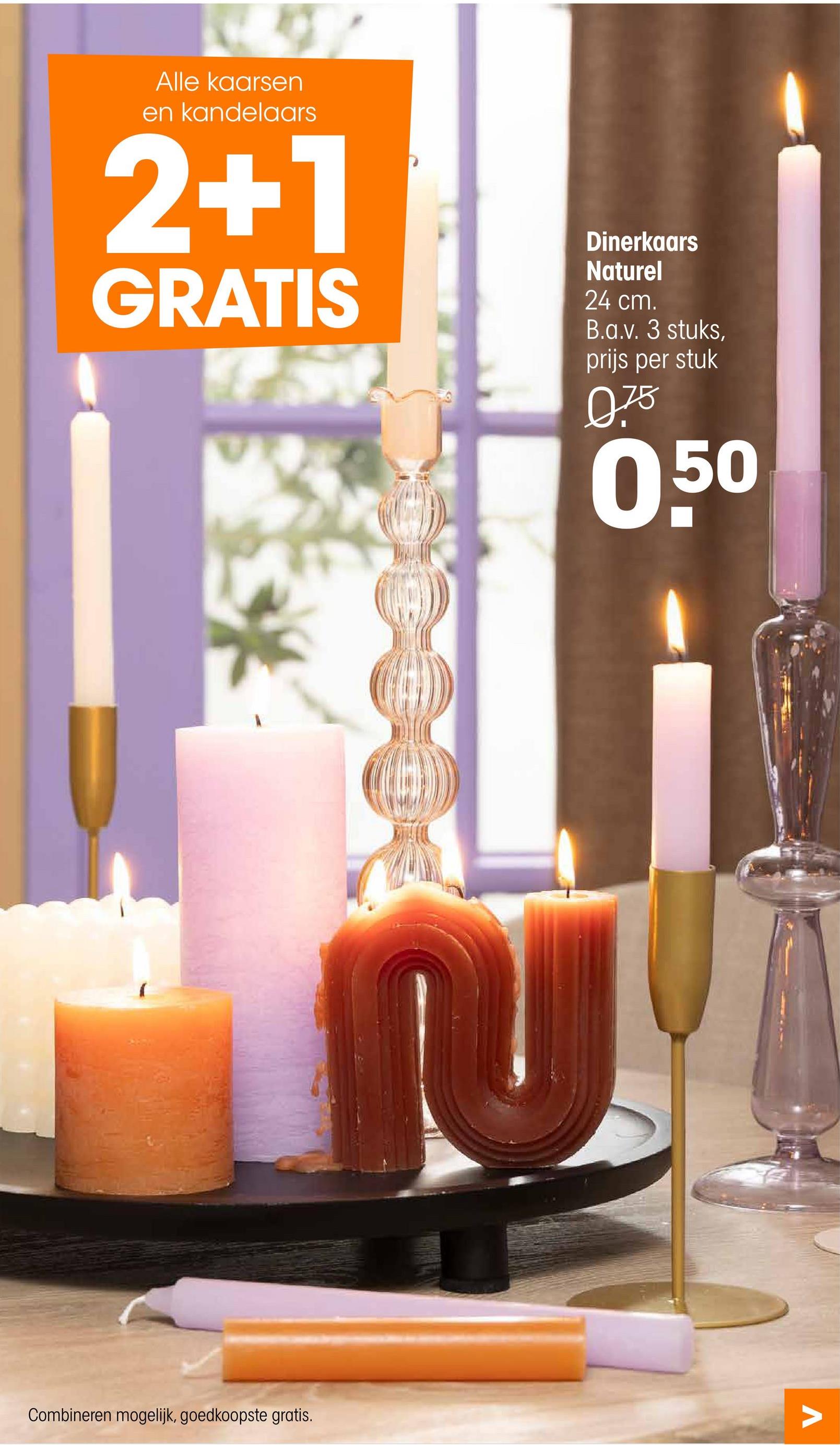 Alle kaarsen
en kandelaars
2+1
GRATIS
Dinerkaars
Naturel
24 cm.
B.a.v. 3 stuks,
prijs per stuk
0.75
050
Combineren mogelijk, goedkoopste gratis.