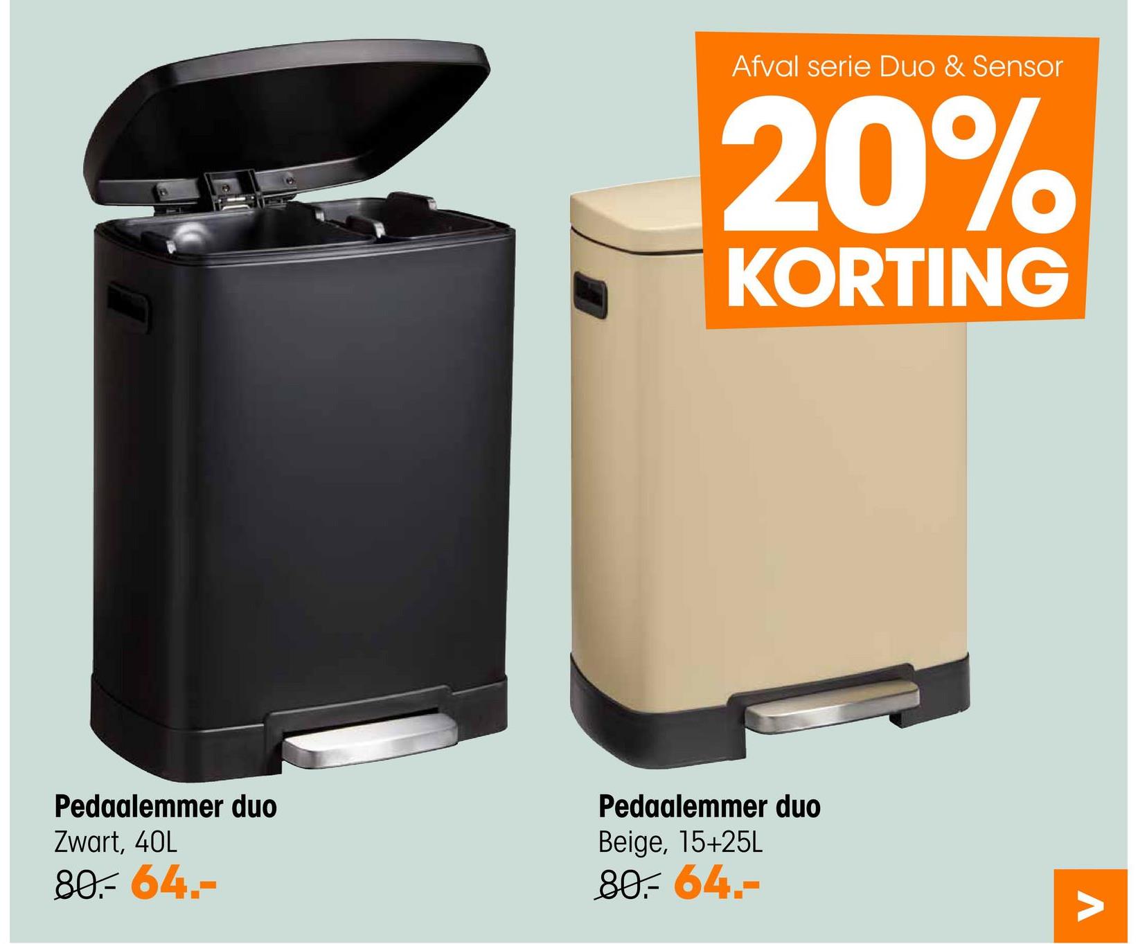 Afval serie Duo & Sensor
20%
KORTING
Pedaalemmer duo
Zwart, 40L
80.- 64.-
Pedaalemmer duo
Beige, 15+25L
80.- 64.-
Λ