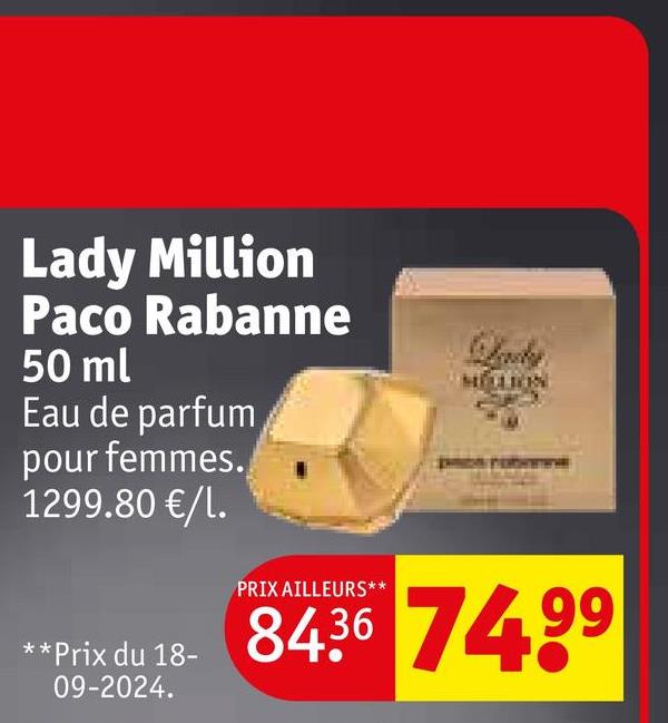 Lady Million
Paco Rabanne
50 ml
Eau de parfum
pour femmes.
1299.80 €/l.
**Prix du 18-
09-2024.
PRIX AILLEURS**
8436 74.99