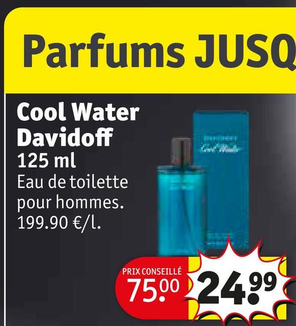 Parfums JUSQ
Cool Water
Davidoff
125 ml
Eau de toilette
pour hommes.
199.90 €/l.
PRIX CONSEILLÉ
7500 2499