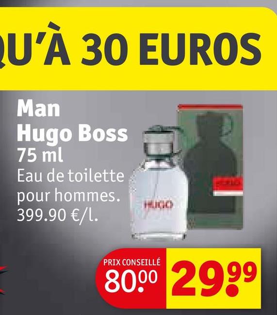 QU'À 30 EUROS
Man
Hugo Boss
75 ml
Eau de toilette
pour hommes.
399.90 €/1.
HUGO
PRIX CONSEILLÉ
80.00 2999