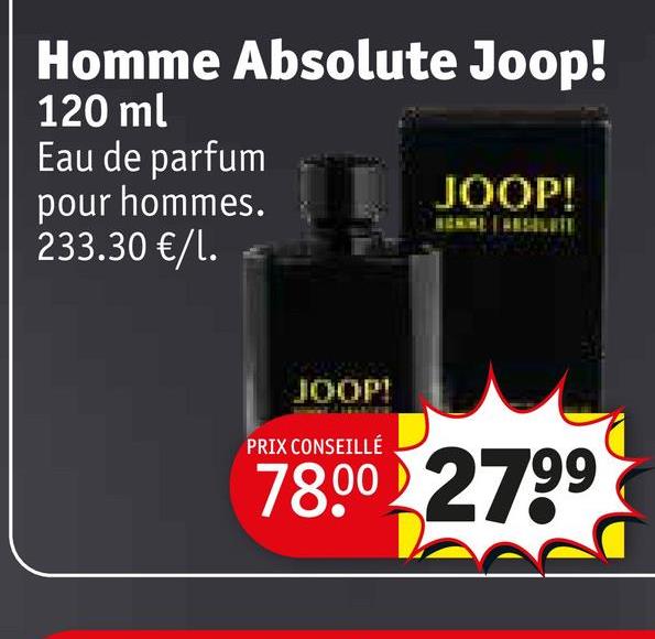 Homme Absolute Joop!
120 ml
Eau de parfum
pour hommes.
233.30 €/l.
JOOP!
JOOP!
PRIX CONSEILLÉ
78.00 2799