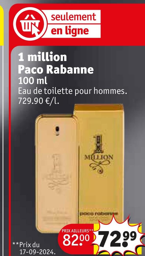 愈
seulement
en ligne
1 million
Paco Rabanne
100 ml
Eau de toilette pour hommes.
729.90 €/l.
** Prix du
17-09-2024.
MILLION
pdeo rabang
PRIX AILLEURS**
82.00 7299