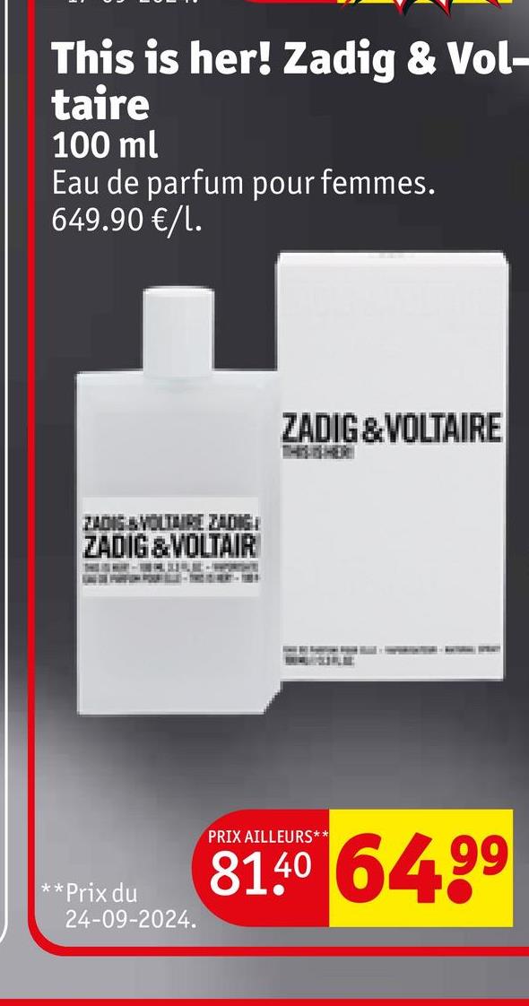 This is her! Zadig & Vol-
taire
100 ml
Eau de parfum pour femmes.
649.90 €/1.
ZADIG & VOLTAIRE ZADIG
ZADIG & VOLTAIR
ZADIG & VOLTAIRE
**Prix du
24-09-2024.
PRIX AILLEURS**
81.40 64.99