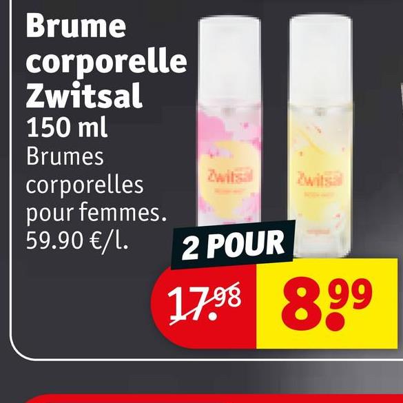 Brume
corporelle
Zwitsal
150 ml
Brumes
corporelles
pour femmes.
59.90 €/1.
Zwitsal
Zwitsal
2 POUR
17.98 899