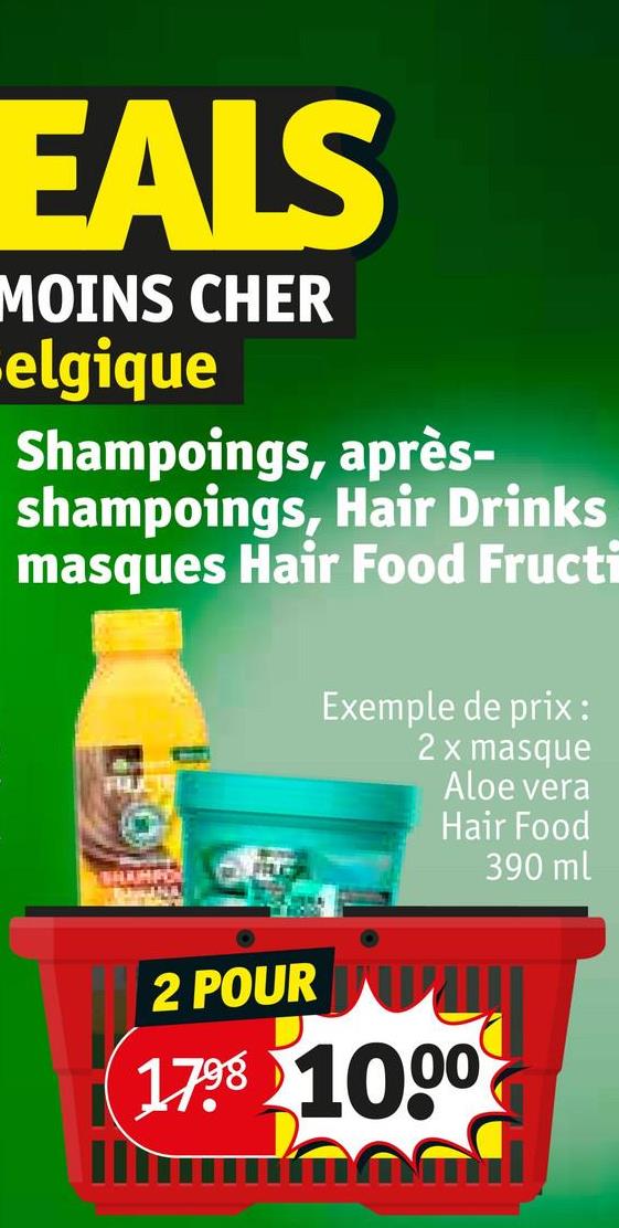 EALS
MOINS CHER
elgique
Shampoings, après-
shampoings, Hair Drinks
masques Hair Food Fructi
HAMPO
2 POUR
Exemple de prix :
2 x masque
Aloe vera
Hair Food
17. 10.00
390 ml