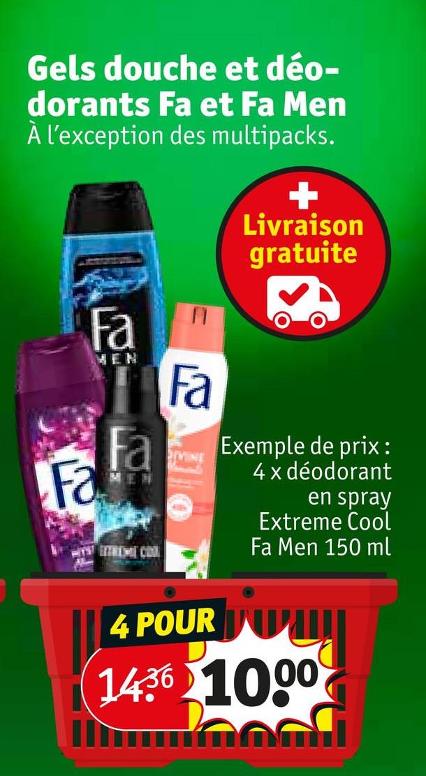 Gels douche et déo-
dorants Fa et Fa Men
À l'exception des multipacks.
Livraison
gratuite
Fa
Fa
MEN
Fa
Fa
DIVINE
MEN
4 POUR
Exemple de prix:
4 x déodorant
en spray
Extreme Cool
Fa Men 150 ml
1436 1000