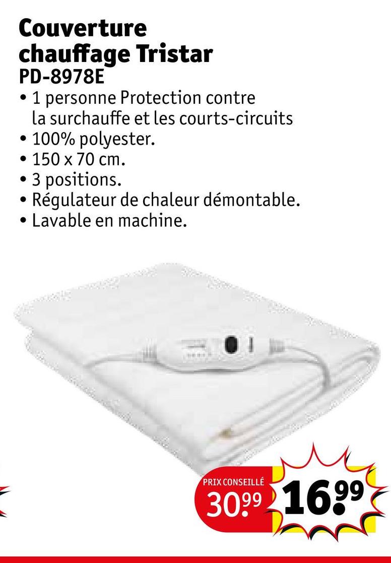 Couverture
chauffage Tristar
PD-8978E
1 personne Protection contre
la surchauffe et les courts-circuits
• 100% polyester.
• 150 x 70 cm.
•
•
3 positions.
Régulateur de chaleur démontable.
Lavable en machine.
PRIX CONSEILLÉ
3099 1699