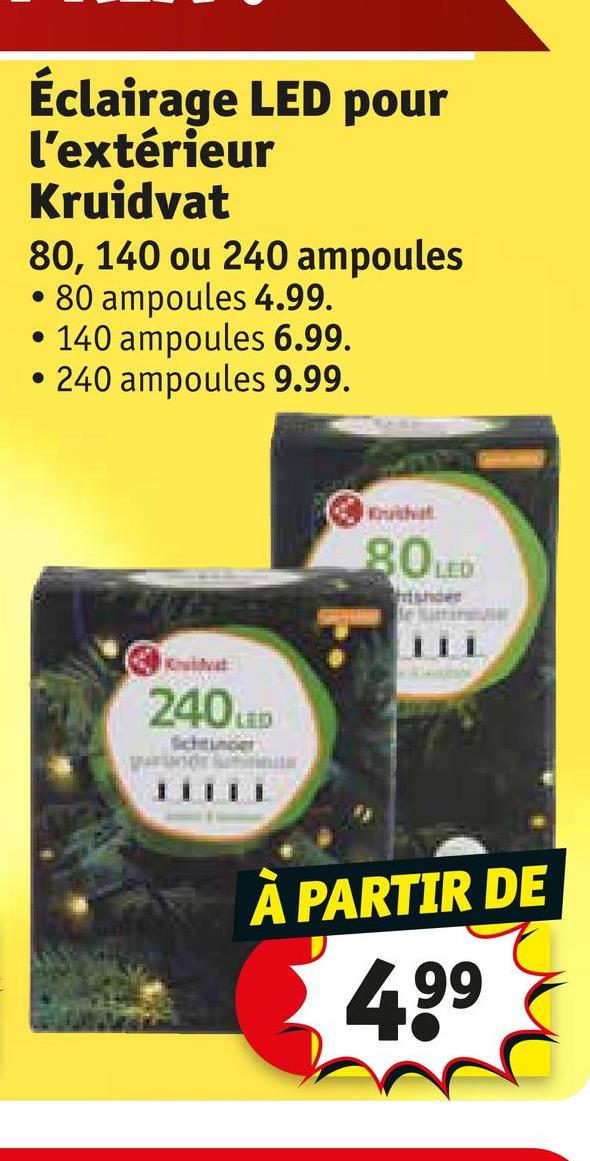 Éclairage LED pour
l'extérieur
Kruidvat
80, 140 ou 240 ampoules
80 ampoules 4.99.
•140 ampoules 6.99.
• 240 ampoules 9.99.
Butchat
80LED
240LED
À PARTIR DE
4.99