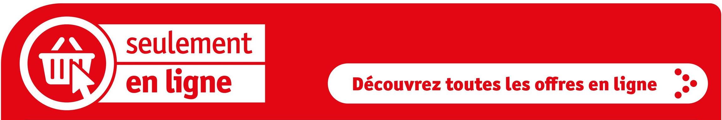 ..m
seulement
en ligne
Découvrez toutes les offres en ligne