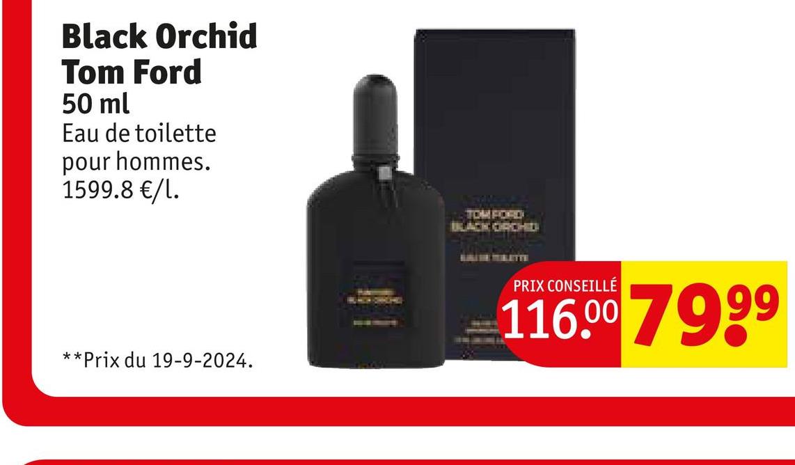 Black Orchid
Tom Ford
50 ml
Eau de toilette
pour hommes.
1599.8 €/l.
BLACK ORCHID
**Prix du 19-9-2024.
PRIX CONSEILLÉ
116.00 7999