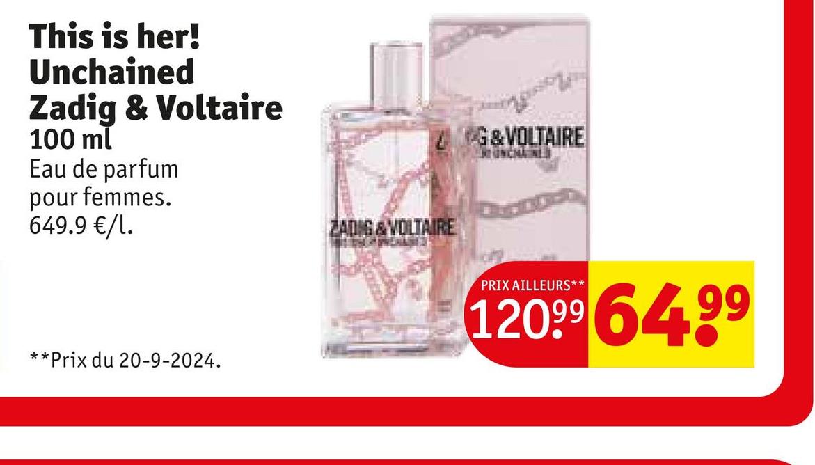 This is her!
Unchained
Zadig & Voltaire
100 ml
Eau de parfum
pour femmes.
649.9 €/1.
**Prix du 20-9-2024.
ZWG&VOLTAIRE
ZADIG & VOLTAIRE
PRIX AILLEURS**
12099 64.99