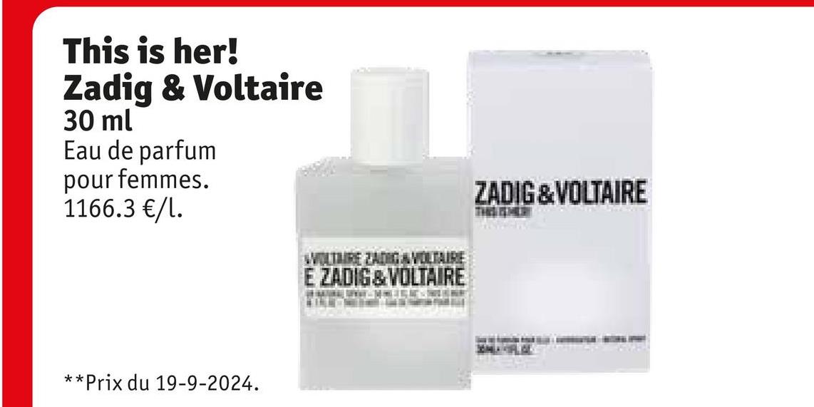 This is her!
Zadig & Voltaire
30 ml
Eau de parfum
pour femmes.
1166.3 €/l.
WOLTAIRE ZADIGA VOLTAIRE
E ZADIG&VOLTAIRE
**Prix du 19-9-2024.
ZADIG & VOLTAIRE
THISISMER