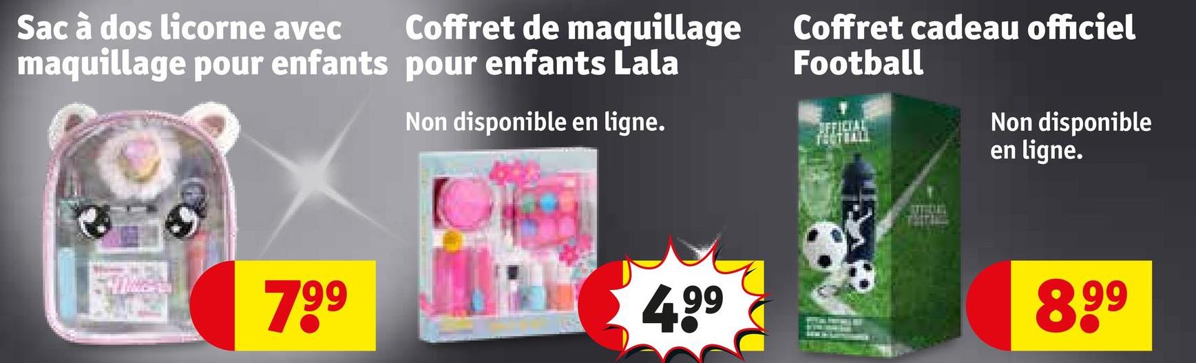 Sac à dos licorne avec
Coffret de maquillage
maquillage pour enfants pour enfants Lala
Non disponible en ligne.
799
4,99
Coffret cadeau officiel
Football
Non disponible
en ligne.
8.99