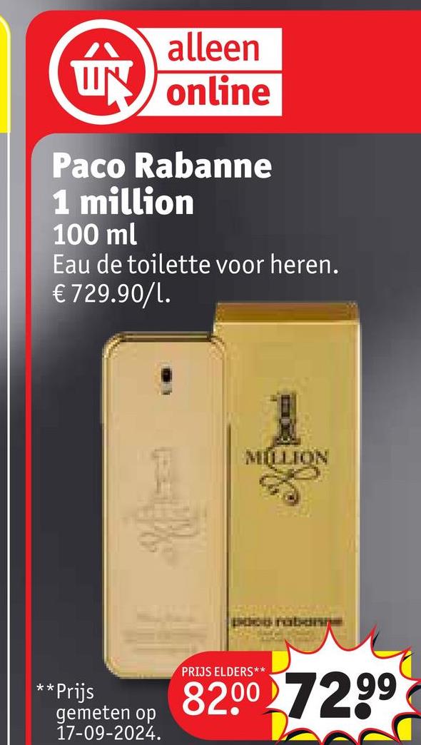 alleen
UN online
拿
Paco Rabanne
1 million
100 ml
Eau de toilette voor heren.
€ 729.90/1.
MILLION
pdos rabanne
**Prijs
gemeten op
17-09-2024.
PRIJS ELDERS**
8200 7299