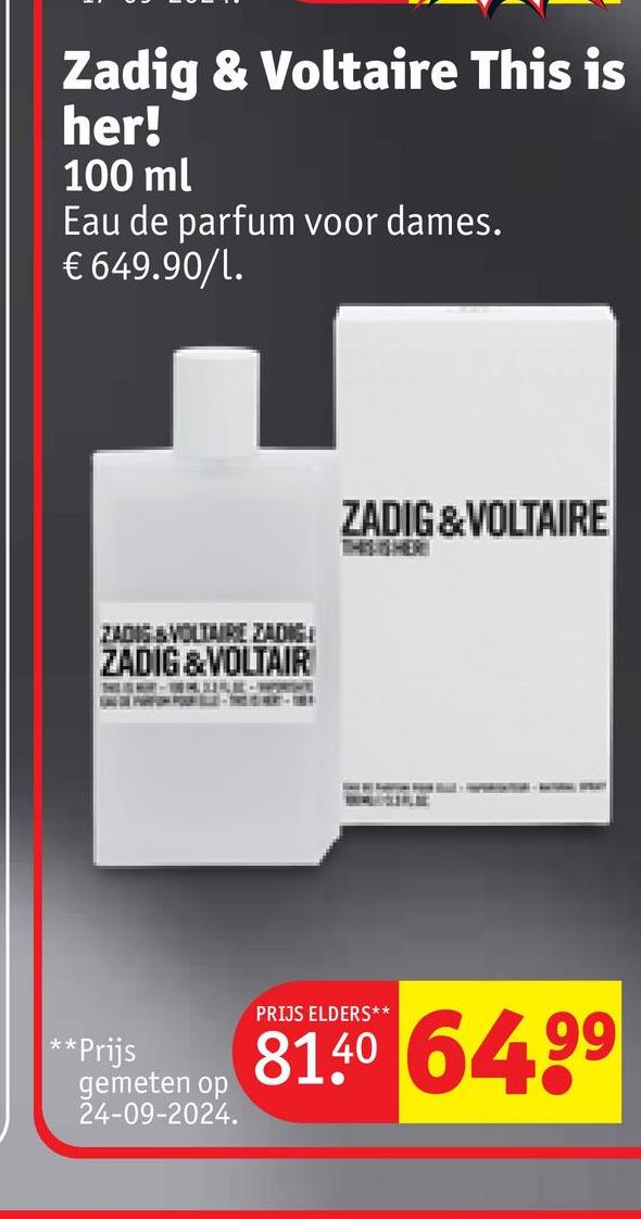 Zadig & Voltaire This is
her!
100 ml
Eau de parfum voor dames.
€ 649.90/1.
ZADIG & VOLTAIRE ZADIG
ZADIG & VOLTAIR
ZADIG & VOLTAIRE
**Prijs
gemeten op
24-09-2024.
PRIJS ELDERS**
8140 6499