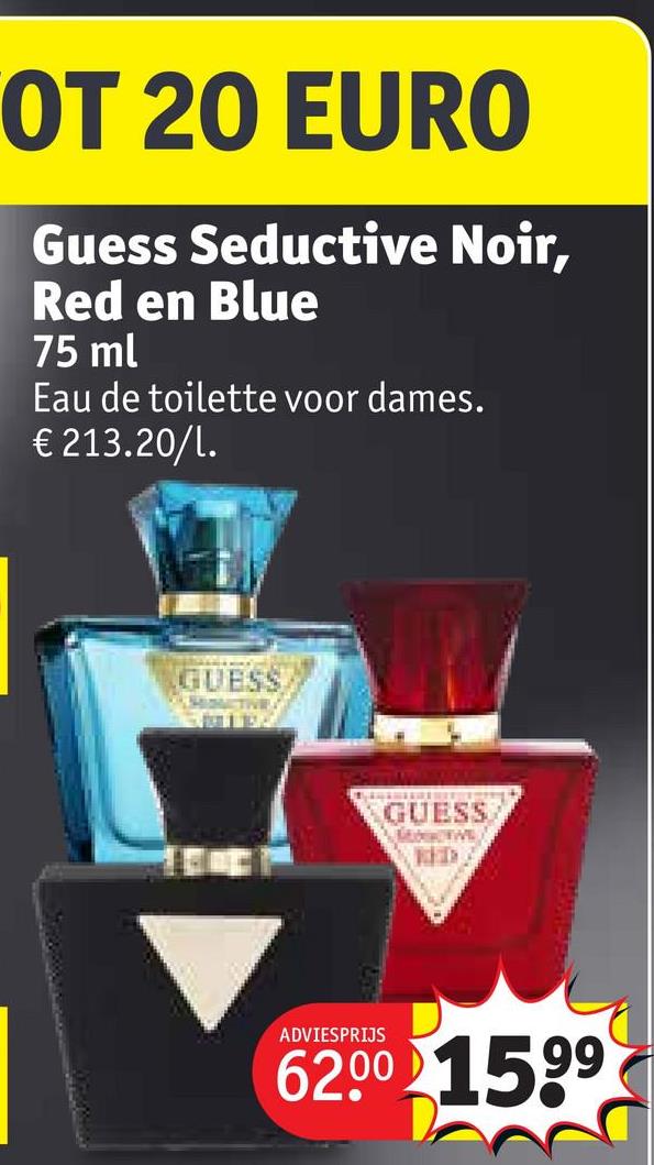 OT 20 EURO
Guess Seductive Noir,
Red en Blue
75 ml
Eau de toilette voor dames.
€ 213.20/1.
GUESS
GUESS
KED
ADVIESPRIJS
62.00 1599