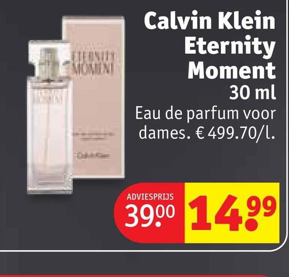 ETERNITY
MOMENT
Calvin Klein
Eternity
Moment
30 ml
Eau de parfum voor
dames. € 499.70/l.
ADVIESPRIJS
39.00 1499