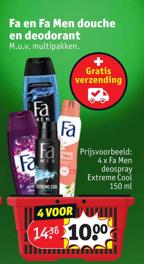 Fa en Fa Men douche
en deodorant
M.u.v. multipakken.
Fa
Fa
MEN
Fa
المي
MEN
Fa
+
Gratis
verzending
VINE Prijsvoorbeeld:
4 x Fa Men
deospray
Extreme Cool
150 ml
4 VOOR
1436 1000