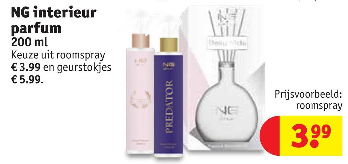 NG interieur
parfum
200 ml
Keuze uit roomspray
€3.99 en geurstokjes
€ 5.99.
NG
PREDATOR
W
Deilur Vidu
Prijsvoorbeeld:
roomspray
3.99