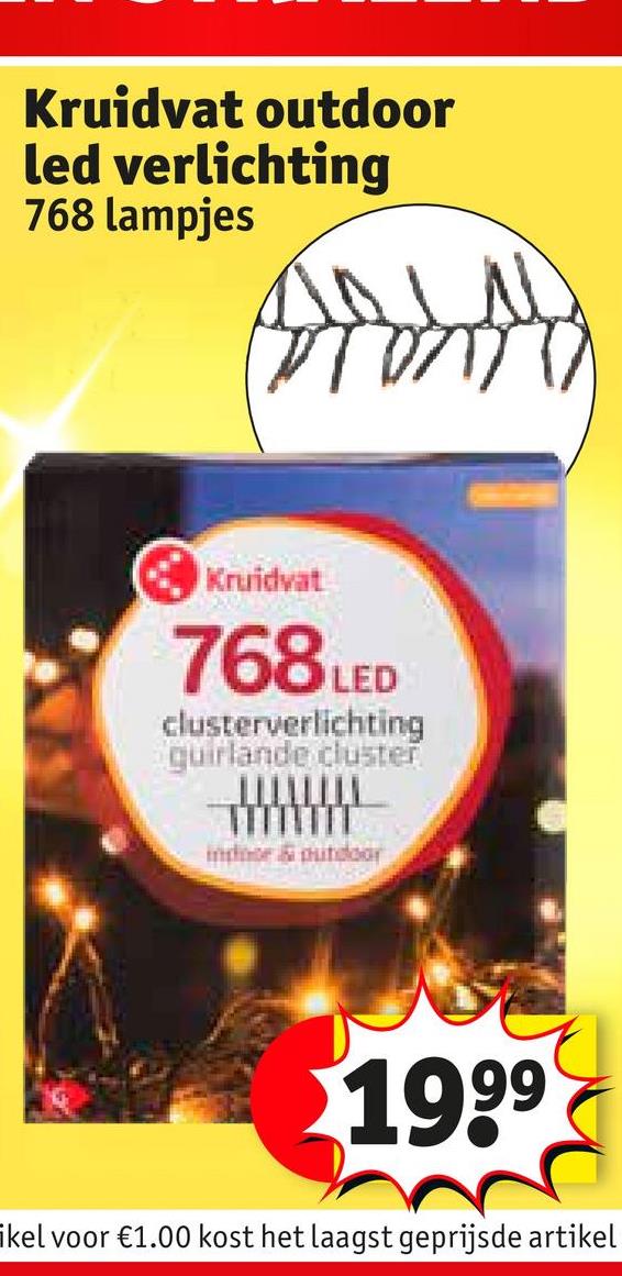 Kruidvat outdoor
led verlichting
768 lampjes
Kruidvat
768 LED
clusterverlichting
guirlande cluster
wwwww
1999
ikel voor €1.00 kost het laagst geprijsde artikel