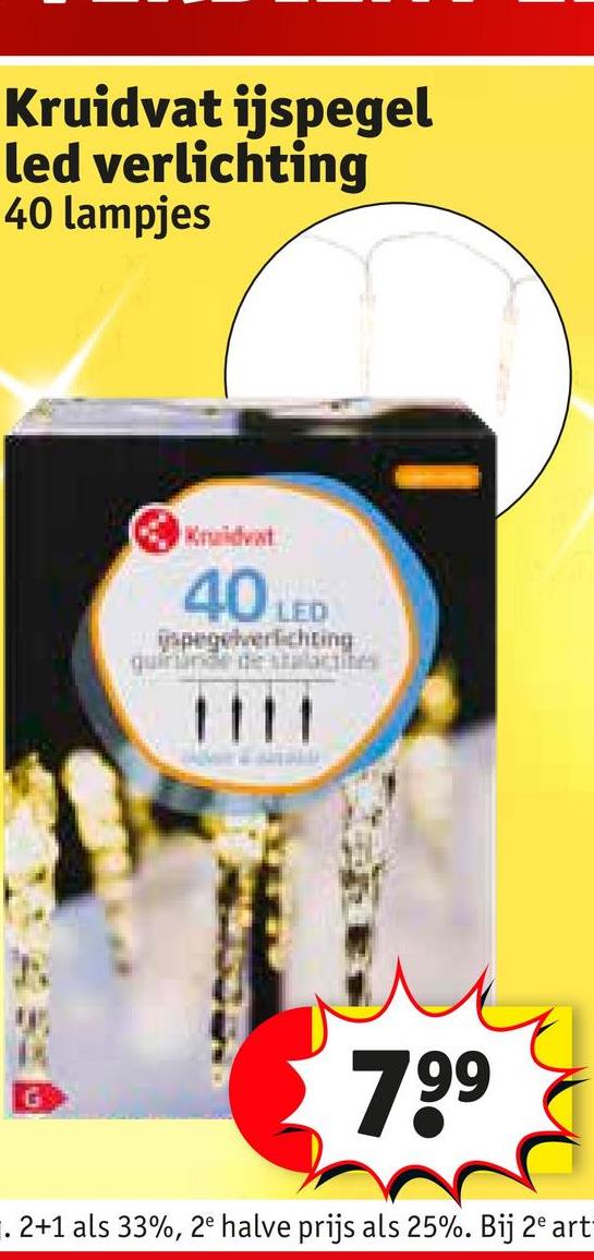 Kruidvat ijspegel
led verlichting
40 lampjes
Kruidvat
40 LED
ispegelverlichting
quirlande de stalactites
1111
G
7.99
1. 2+1 als 33%, 2e halve prijs als 25%. Bij 2e art