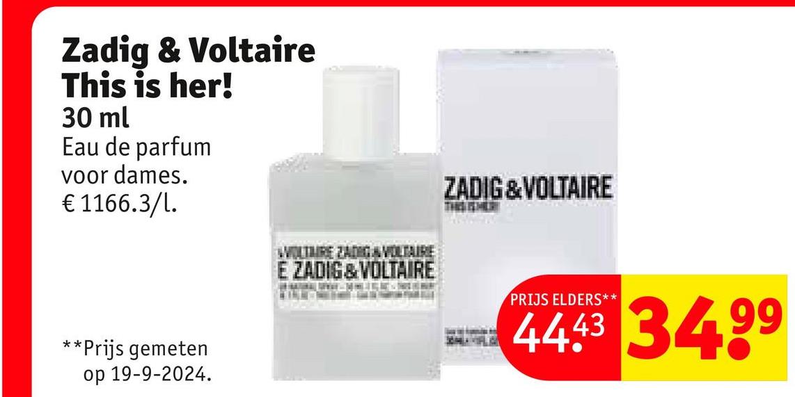 Zadig & Voltaire
This is her!
30 ml
Eau de parfum
voor dames.
€ 1166.3/l.
**Prijs gemeten
op 19-9-2024.
ZADIG & VOLTAIRE
WOLTAIRE ZADIG VOLTAIRE
E ZADIG & VOLTAIRE
PRIJS ELDERS**
44.43 34.99