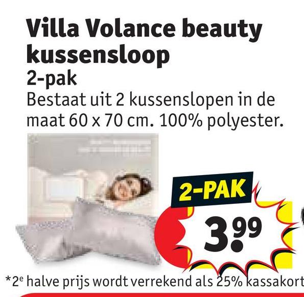 Villa Volance beauty
kussensloop
2-pak
Bestaat uit 2 kussenslopen in de
maat 60 x 70 cm. 100% polyester.
2-PAK
3.99
*2e halve prijs wordt verrekend als 25% kassakort