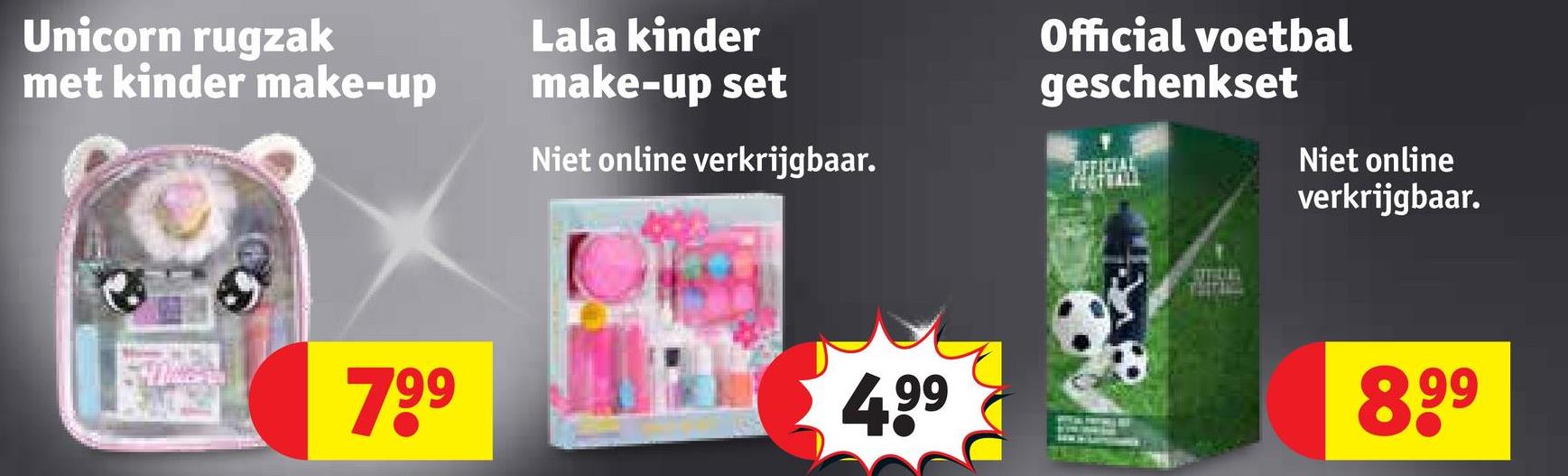 Unicorn rugzak
met kinder make-up
Lala kinder
make-up set
Niet online verkrijgbaar.
Official voetbal
geschenkset
Niet online
verkrijgbaar.
799
4,99
8.99