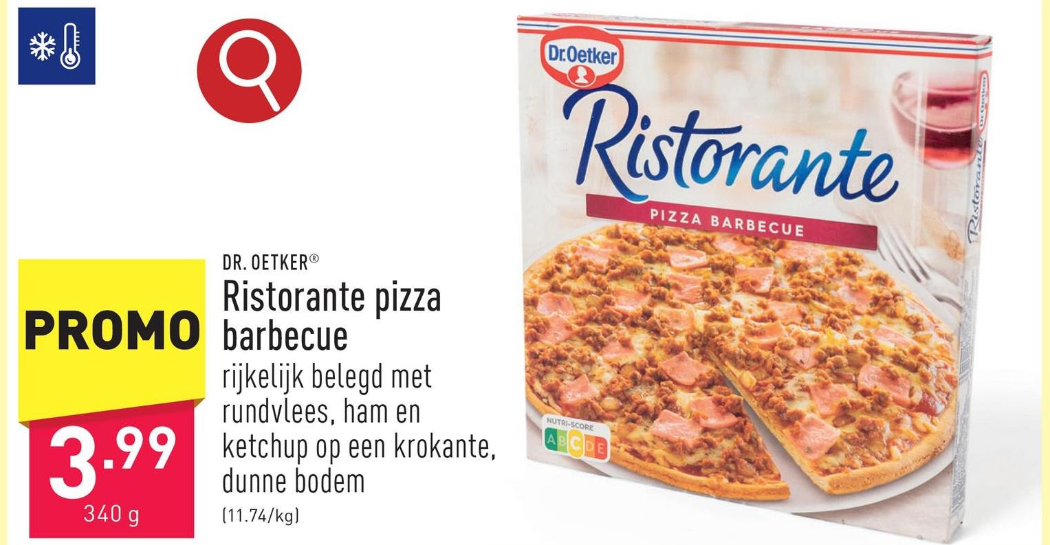 مس
Dr.Oetker
Ristorante
PIZZA BARBECUE
DR. OETKER®
Ristorante pizza
PROMO barbecue
rijkelijk belegd met
rundvlees, ham en
3.99 ketchup op een krokante,
dunne bodem
NUTRI-SCORE
340 g
(11.74/kg)
Ristoran