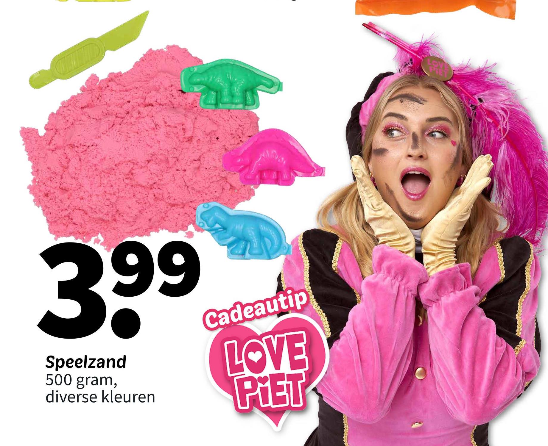 399
Speelzand
500 gram,
diverse kleuren
Cadeautip
LOVE
PIET
LOV
PIET