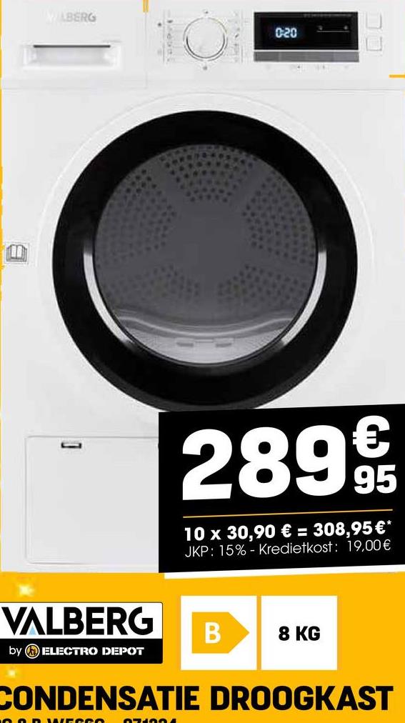 LBERG
020
]
2899
10 x 30,90 € = 308,95 €*
JKP: 15% Kredietkost: 19,00 €
VALBERG
by ELECTRO DEPOT
B
8 KG
CONDENSATIE DROOGKAST
ESCO