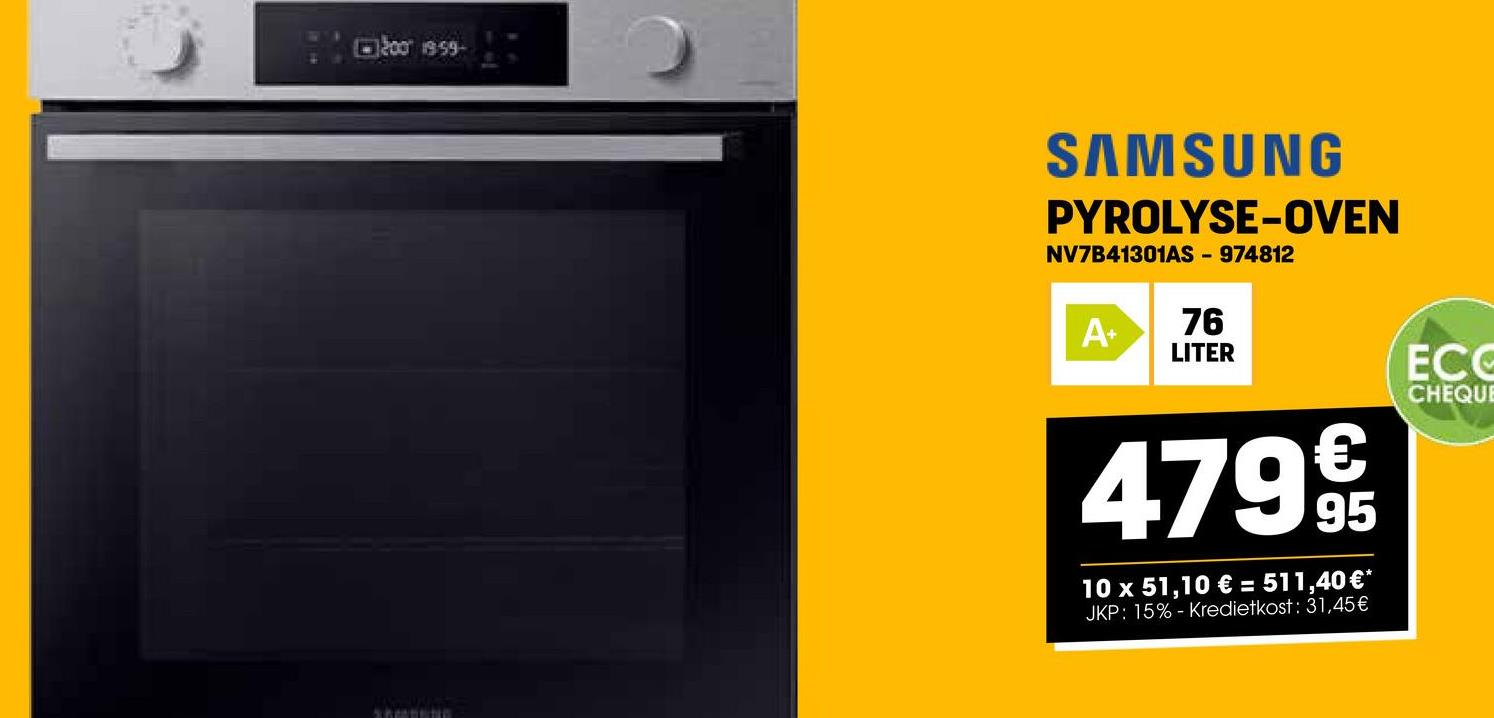 200 19:59-
SAMSUNG
PYROLYSE-OVEN
NV7B41301AS - 974812
A+ 76
LITER
€
47999
95
10 x 51,10 € = 511,40 €*
JKP: 15% - Kredietkost: 31,45€
ECC
CHEQUE