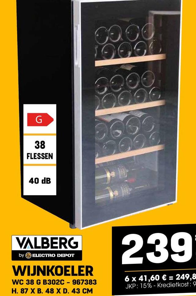 G
38
FLESSEN
40 dB
6000
19000
VALBERG
by ELECTRO DEPOT
WIJNKOELER
WC 38 G B302C-967383
H. 87 X B. 48 X D. 43 CM
239
6 x 41,60 € = 249,8
JKP: 15% - Kredietkost: 9