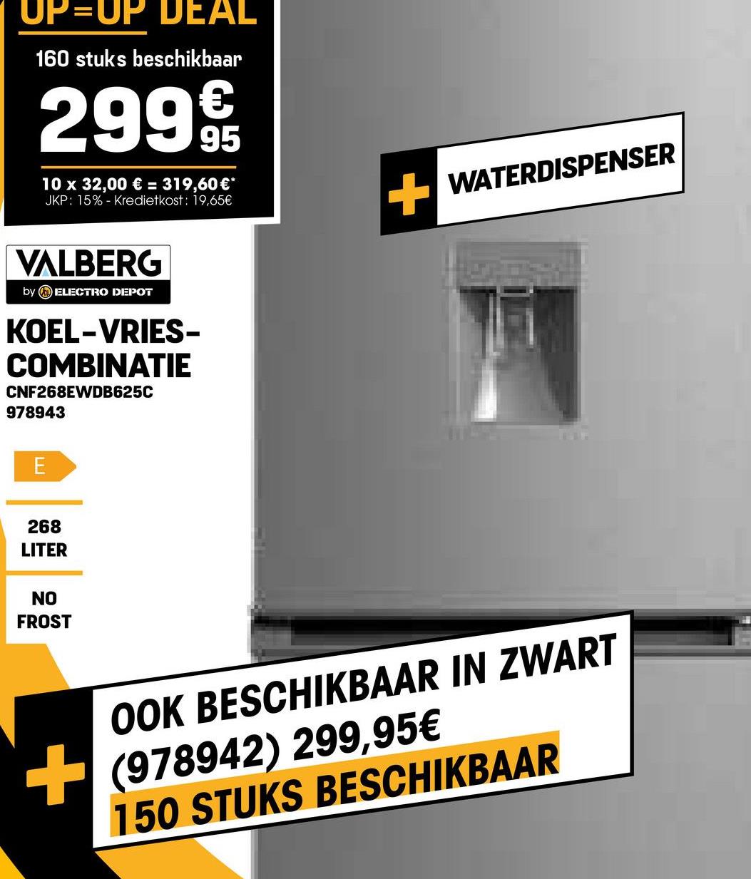 UP-UP DEAL
160 stuks beschikbaar
29995
10 x 32,00 € = 319,60 €*
JKP: 15% - Kredietkost: 19,65€
VALBERG
by ELECTRO DEPOT
KOEL-VRIES-
COMBINATIE
CNF268EWDB625C
978943
E
268
LITER
NO
FROST
WATERDISPENSER
OOK BESCHIKBAAR IN ZWART
+(978942) 299,95€
150 STUKS BESCHIKBAAR