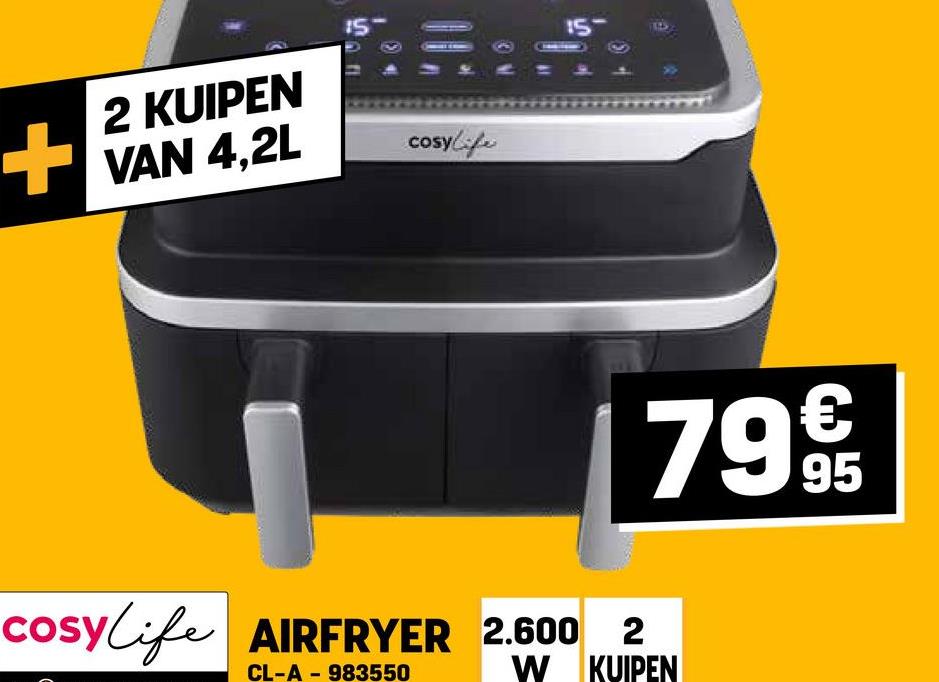 +
2 KUIPEN
VAN 4,2L
15
cosylife
15-
cosylife AIRFRYER
AIRFRYER 2.600 2
799
-
CL-A 983550
W KUIPEN