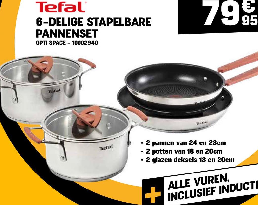 Tefal
6-DELIGE STAPELBARE
PANNENSET
OPTI SPACE - 10002940
7995
Tefal
Tefal
.
Tefal
.
2
pannen van 24 en 28cm
2 potten van 18 en 20cm
2 glazen deksels 18 en 20cm
ALLE VUREN,
INCLUSIEF INDUCTI