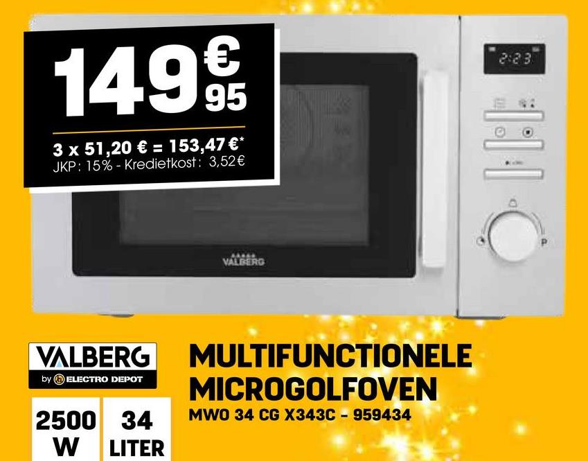 149€
3 x 51,20 € = 153,47 €*
JKP: 15% - Kredietkost: 3,52€
VALBERG
by ELECTRO DEPOT
2500 34
W LITER
AABER
VALBERG
MULTIFUNCTIONELE
MICROGOLFOVEN
MWO 34 CG X343C-959434
2:23