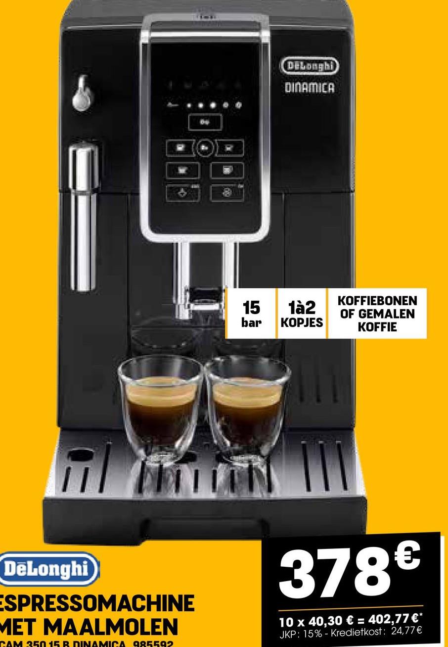 וה
DeLonghi
DINAMICA
15
bar
1à2
KOPJES
KOFFIEBONEN
OF GEMALEN
KOFFIE
DeLonghi
ESPRESSOMACHINE
MET MAALMOLEN
CAM 350 15 B DINAMICA 985592
378€
10 x 40,30 € = 402,77 €*
JKP: 15% - Kredietkost: 24,77 €