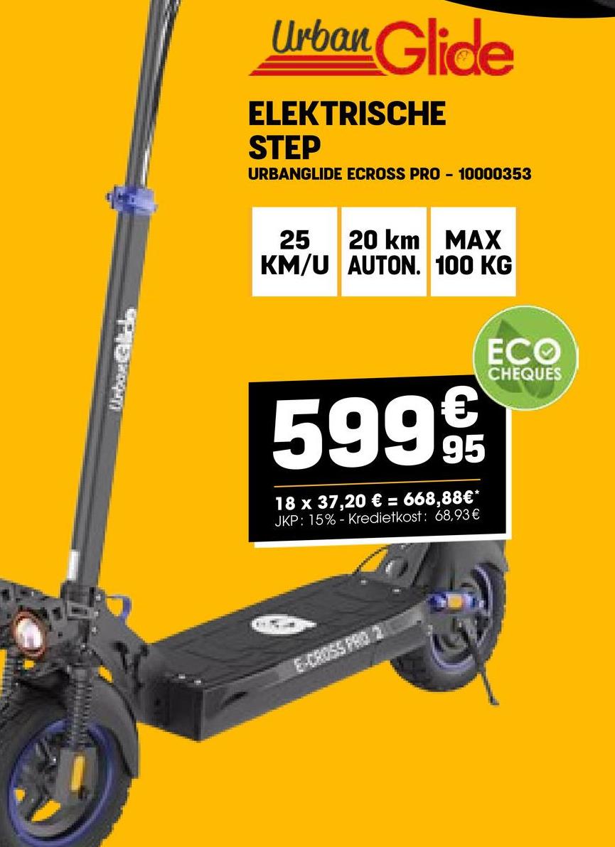 Unton Glide
Urban Glide
ELEKTRISCHE
STEP
URBANGLIDE ECROSS PRO - 10000353
25 20 km
MAX
KM/U AUTON. 100 KG
5999
18 x 37,20 € = 668,88€*
JKP: 15% - Kredietkost: 68,93 €
ECO
CHEQUES
E-CROSS PRO