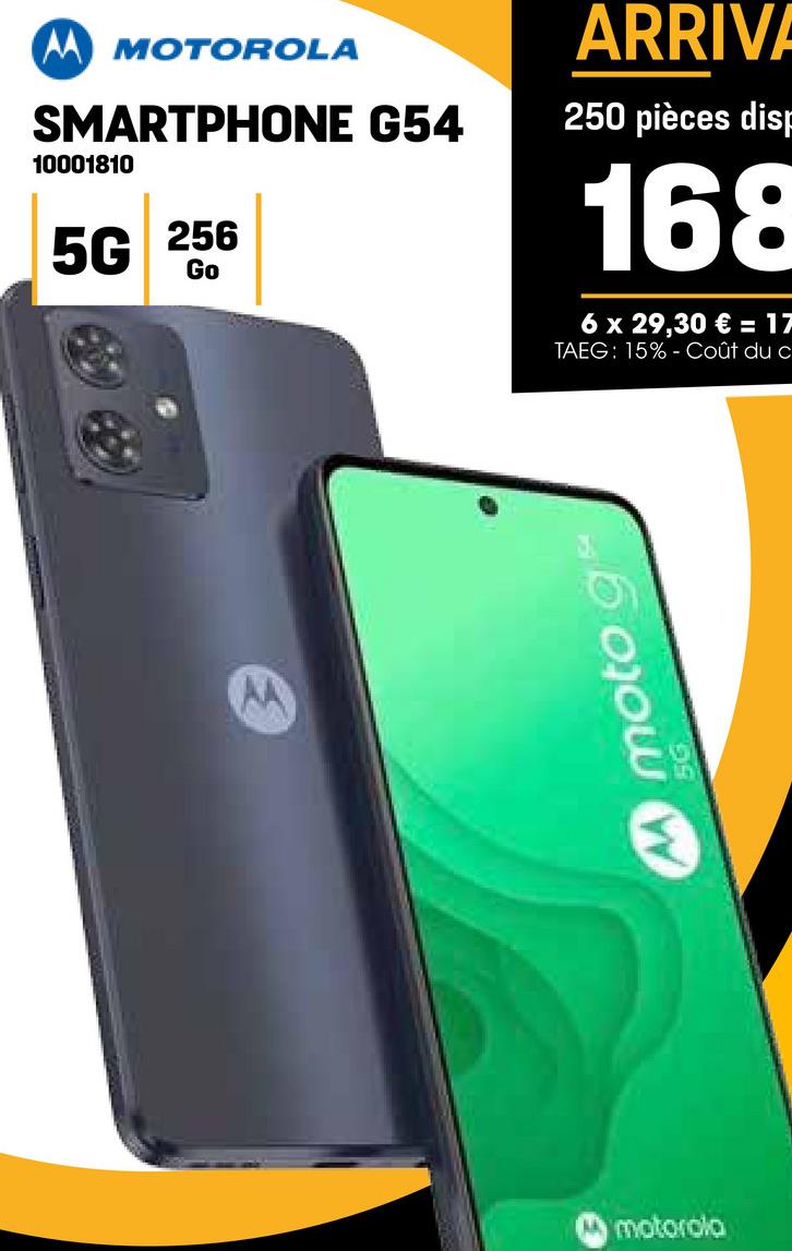 AA MOTOROLA
SMARTPHONE G54
10001810
5G 256
Go
ARRIVA
250 pièces disp
168
6 x 29,30 € = 17
TAEG: 15% Coût du c
AA
Mmotorola
moto g
5G