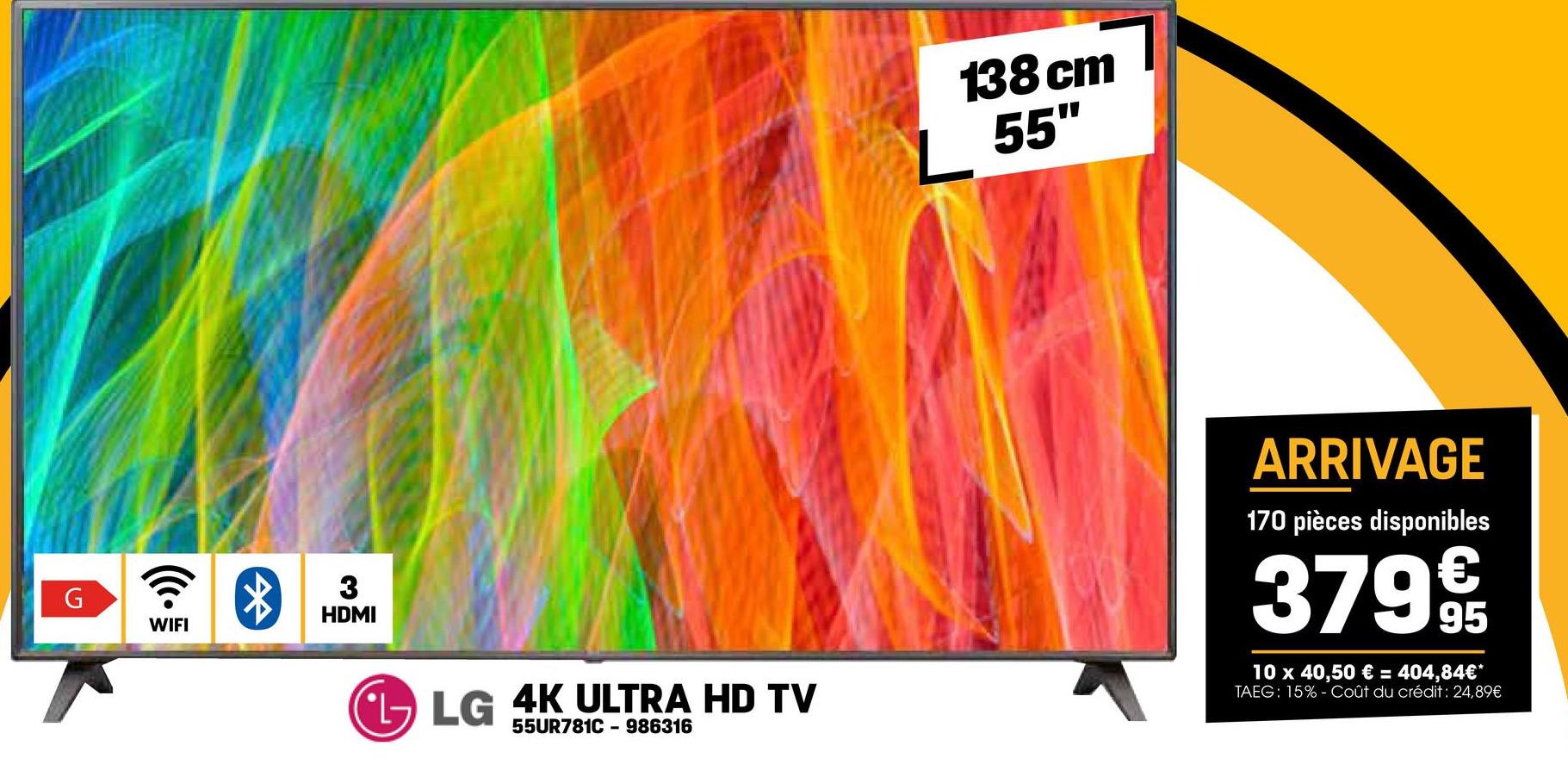 G
WIFI
$
3
HDMI
138 cm
L 55"
LG 4K ULTRA HD TV
55UR781C- 986316
ARRIVAGE
170 pièces disponibles
379 9t
10 x 40,50 € = 404,84€*
TAEG: 15% Coût du crédit : 24,89€