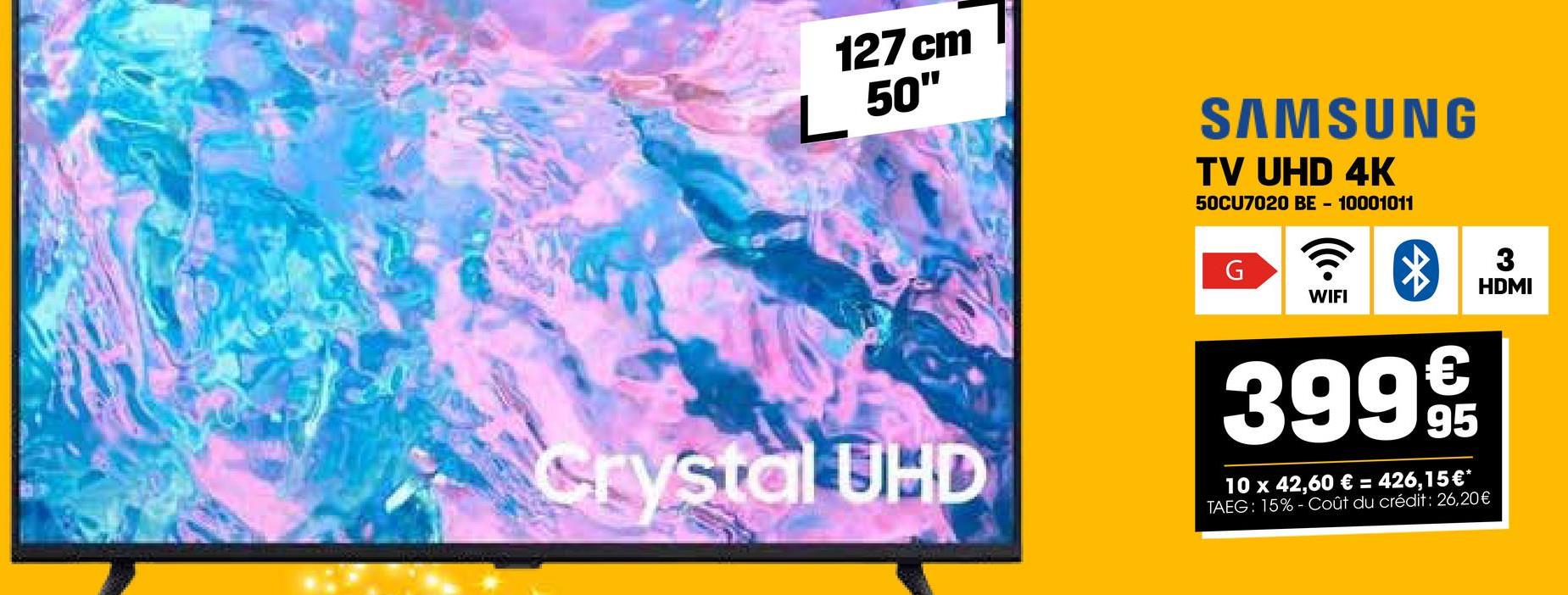 127 cm
L 50"
Crystal UHD
SAMSUNG
TV UHD 4K
50CU7020 BE - 10001011
G
7 8 3
WIFI
€
399 9/19
95
10 x 42,60 € = 426,15 €*
TAEG: 15%- Coût du crédit: 26,20€
HDMI