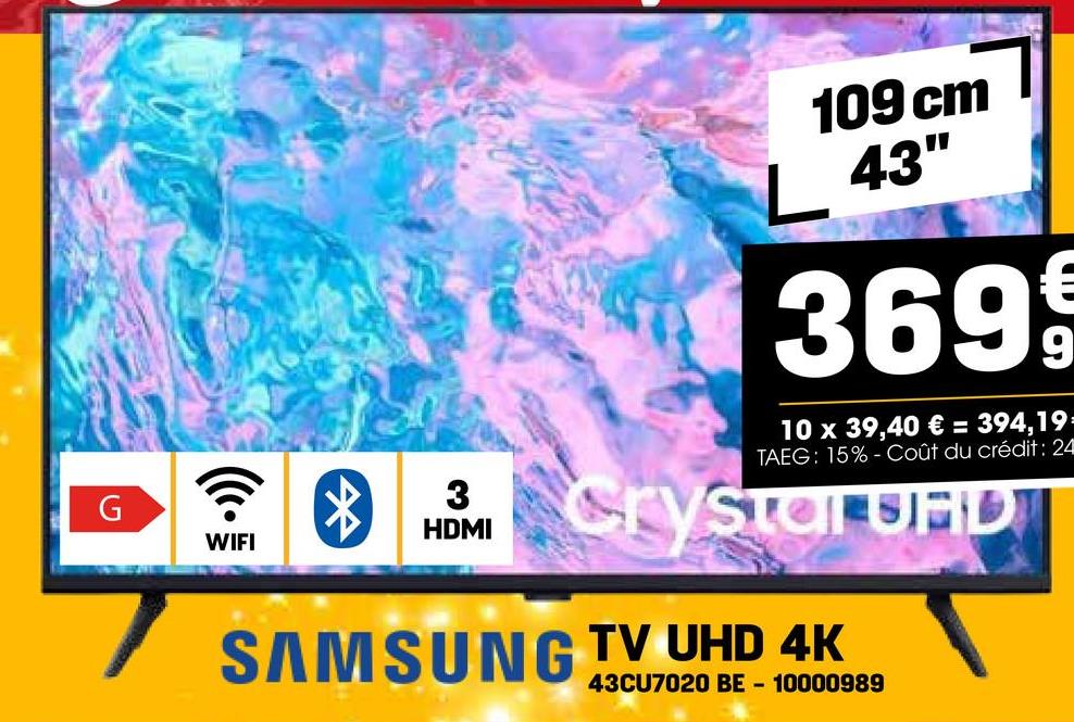 G
WIFI
*
ရာခို
HDMI
109 cm
L 43"
369 9
10 x 39,40 € = 394,19:
TAEG: 15%- Coût du crédit: 24
Crystal UHD
SAMSUNG TV UHD 4K
43CU7020 BE 10000989