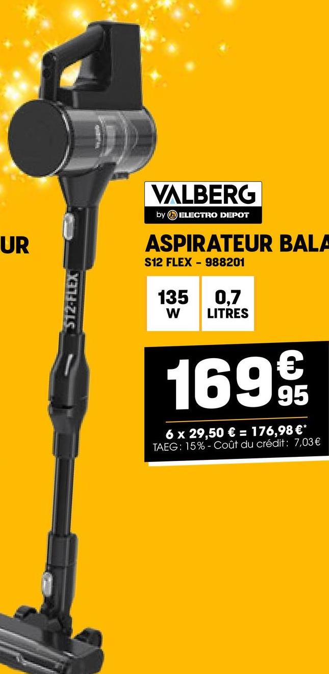 UR
512-FLEX
VALBERG
by ELECTRO DEPOT
ASPIRATEUR BALA
S12 FLEX 988201
135
0,7
W
LITRES
1699t
6 x 29,50 € = 176,98 €*
TAEG: 15%- Coût du crédit: 7,03 €