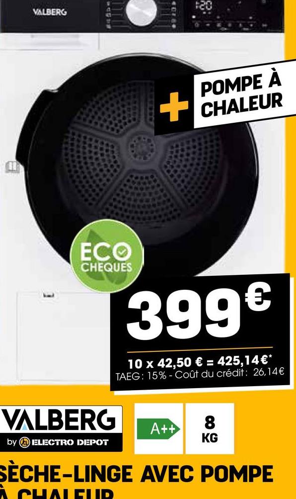 VALBERG
POMPE À
CHALEUR
ECO
CHEQUES
399€
10 x 42,50 € = 425,14€*
TAEG: 15%- Coût du crédit: 26,14€
VALBERG
by ELECTRO DEPOT
A++
8
KG
SÈCHE-LINGE AVEC POMPE
A CHALELID