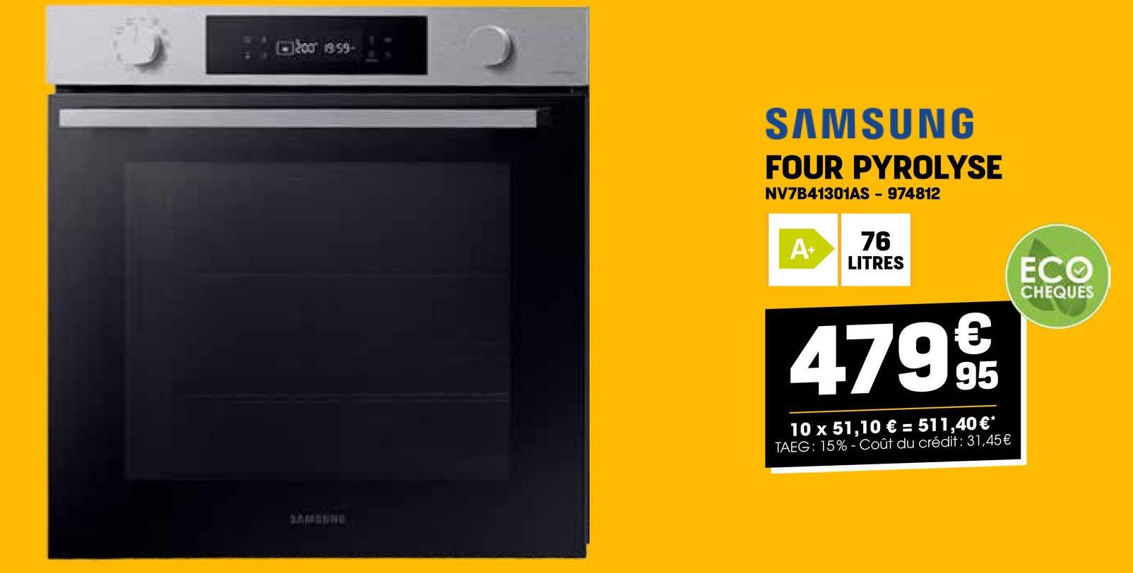 200 19:59-
SAMSUNG
FOUR PYROLYSE
NV7B41301AS - 974812
A+ 76
LITRES
4799
95
10 x 51,10 € = 511,40 €*
TAEG: 15%-Coût du crédit: 31,45€
ECO
CHEQUES