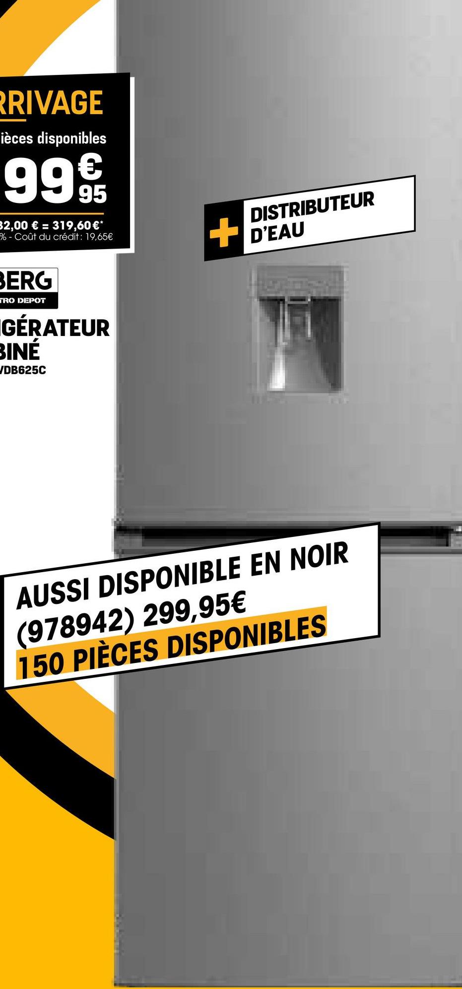 RRIVAGE
ièces disponibles
€
99 95
32,00 € = 319,60€*
- Coût du crédit: 19,65€
DISTRIBUTEUR
+D'EAU
BERG
TRO DEPOT
IGÉRATEUR
BINÉ
/DB625C
AUSSI DISPONIBLE EN NOIR
(978942) 299,95€
150 PIÈCES DISPONIBLES