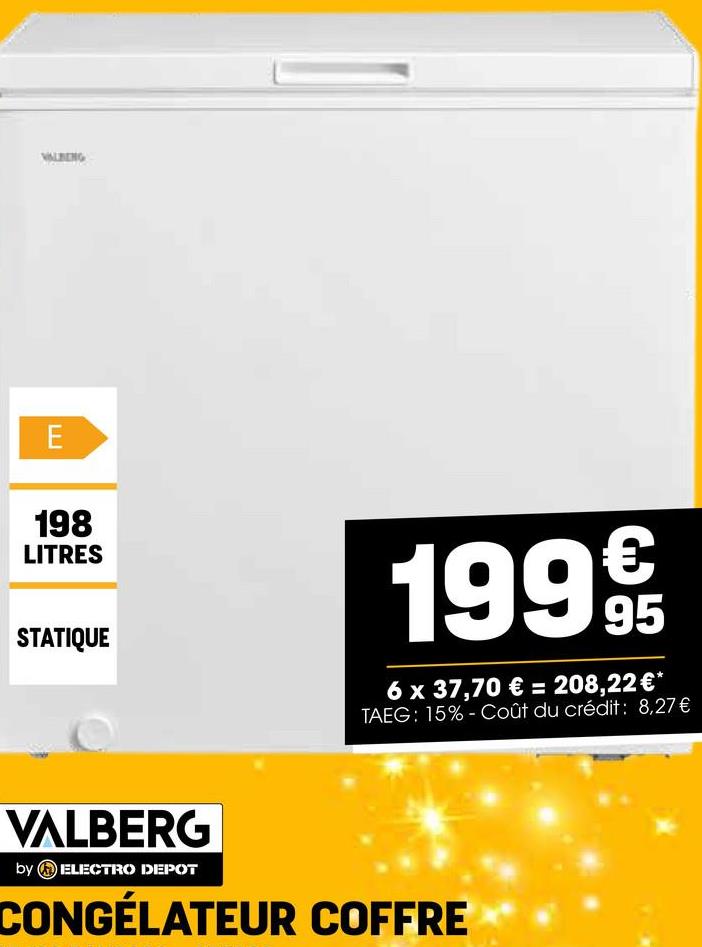 E
198
LITRES
STATIQUE
1999t
6 x 37,70 € = 208,22 €*
TAEG: 15%- Coût du crédit: 8,27€
VALBERG
by ELECTRO DEPOT
CONGÉLATEUR COFFRE